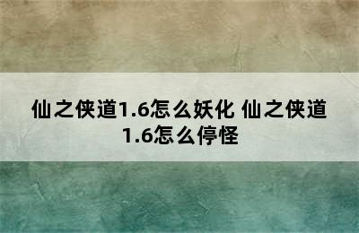 仙之侠道1.6怎么妖化 仙之侠道1.6怎么停怪